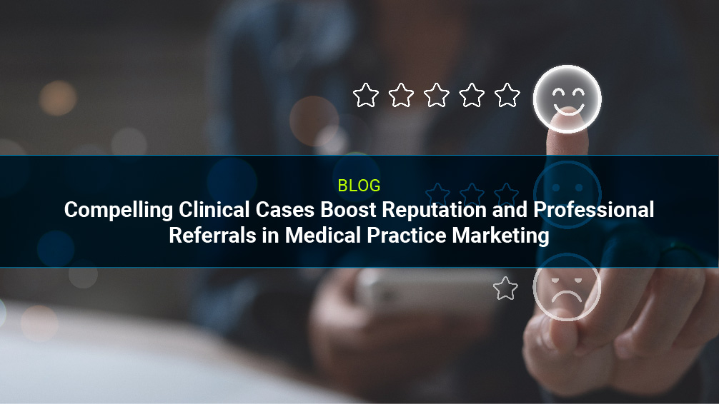 Compelling Clinical Cases Boost Reputation and Professional Referrals in Medical Practice Marketing