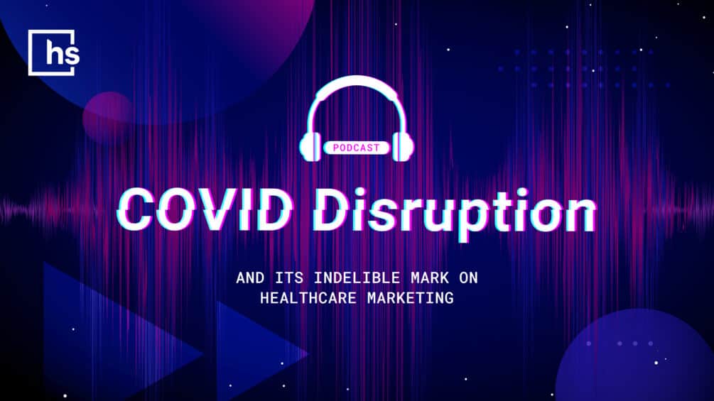 [Podcast] COVID Disruption & Its Indelible Mark on Healthcare Marketing